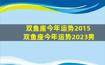 双鱼座今年运势2015 双鱼座今年运势2023男